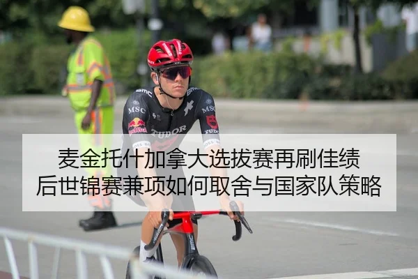 麦金托什加拿大选拔赛再刷佳绩 后世锦赛兼项如何取舍与国家队策略