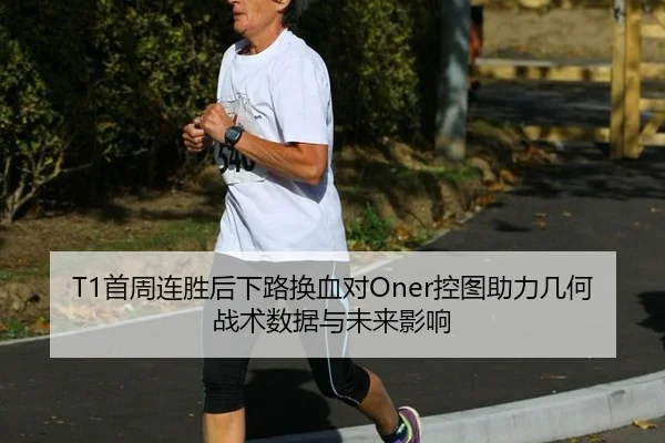 T1首周连胜后下路换血对Oner控图助力几何 战术数据与未来影响