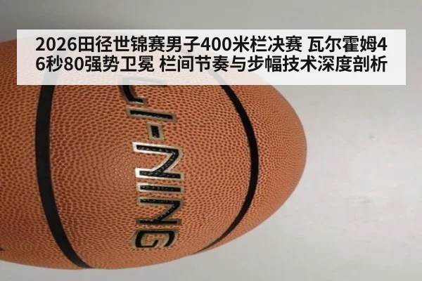 2026田径世锦赛男子400米栏决赛 瓦尔霍姆46秒80强势卫冕 栏间节奏与步幅技术深度剖析