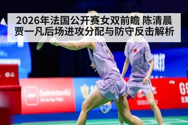 2026年法国公开赛女双前瞻 陈清晨贾一凡后场进攻分配与防守反击解析