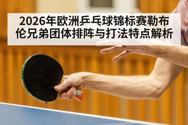 2026年欧洲乒乓球锦标赛勒布伦兄弟团体排阵与打法特点解析